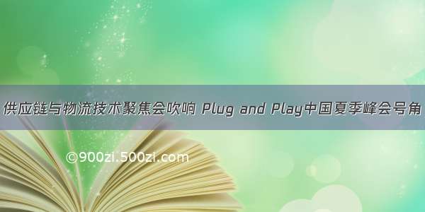 供应链与物流技术聚焦会吹响 Plug and Play中国夏季峰会号角