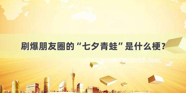 刷爆朋友圈的“七夕青蛙”是什么梗？