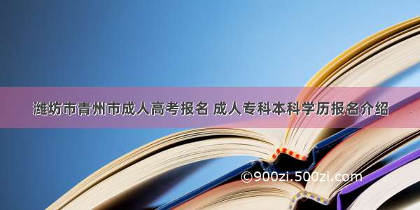 潍坊市青州市成人高考报名 成人专科本科学历报名介绍