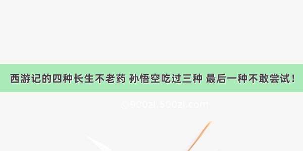 西游记的四种长生不老药 孙悟空吃过三种 最后一种不敢尝试！