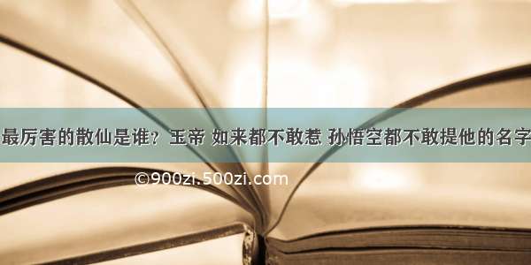 最厉害的散仙是谁？玉帝 如来都不敢惹 孙悟空都不敢提他的名字