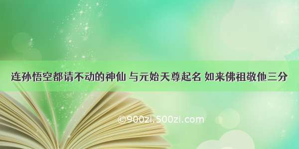 连孙悟空都请不动的神仙 与元始天尊起名 如来佛祖敬他三分