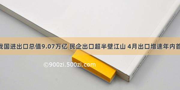 前4月我国进出口总值9.07万亿 民企出口超半壁江山 4月出口增速年内首次转正