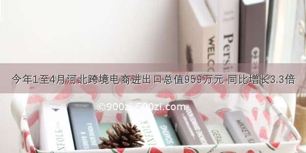 今年1至4月河北跨境电商进出口总值959万元 同比增长3.3倍