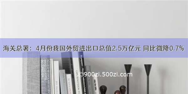 海关总署：4月份我国外贸进出口总值2.5万亿元 同比微降0.7%