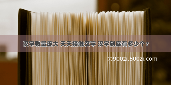 汉字数量庞大 天天接触汉字 汉字到底有多少个？