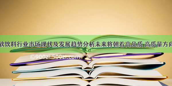 中国软饮料行业市场现状及发展趋势分析未来将朝着高品质 高质量方向发展