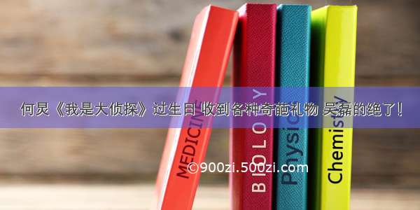 何炅《我是大侦探》过生日 收到各种奇葩礼物 吴磊的绝了！