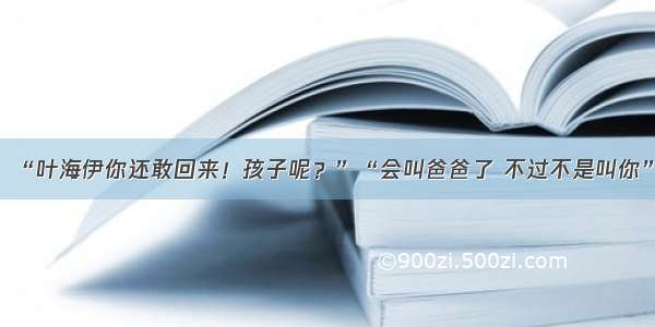 “叶海伊你还敢回来！孩子呢？”“会叫爸爸了 不过不是叫你”