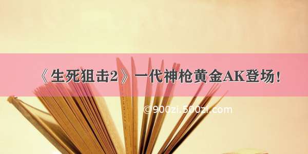 《生死狙击2》一代神枪黄金AK登场！