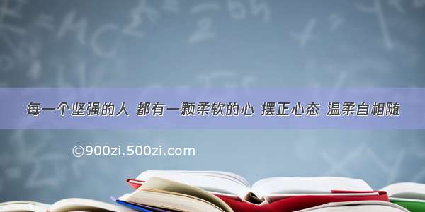 每一个坚强的人 都有一颗柔软的心 摆正心态 温柔自相随