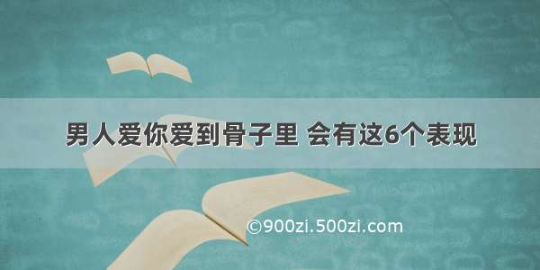 男人爱你爱到骨子里 会有这6个表现