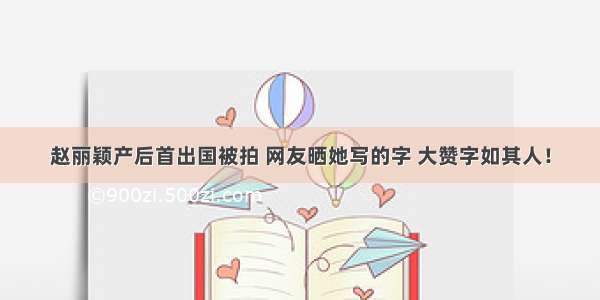 赵丽颖产后首出国被拍 网友晒她写的字 大赞字如其人！