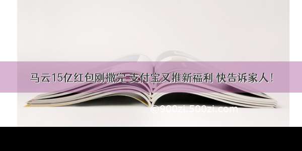 马云15亿红包刚撒完 支付宝又推新福利 快告诉家人！