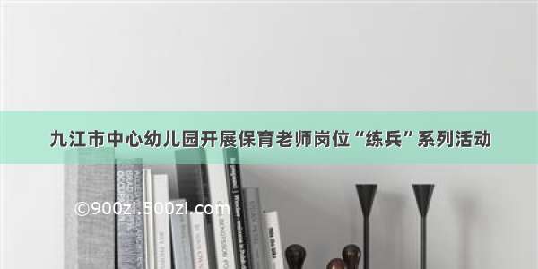 九江市中心幼儿园开展保育老师岗位“练兵”系列活动