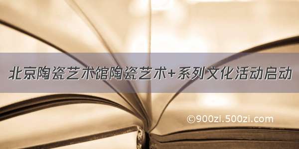 北京陶瓷艺术馆陶瓷艺术+系列文化活动启动