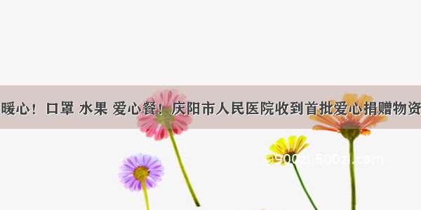 暖心！口罩 水果 爱心餐！庆阳市人民医院收到首批爱心捐赠物资