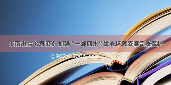 湖南出台《意见》 加强“一湖四水”生态环境资源司法保护