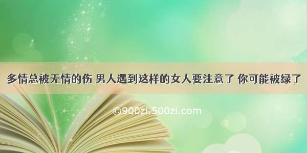 多情总被无情的伤 男人遇到这样的女人要注意了 你可能被绿了