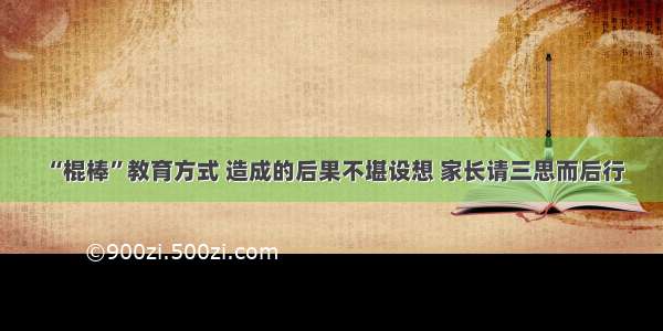 “棍棒”教育方式 造成的后果不堪设想 家长请三思而后行