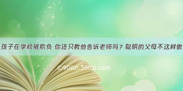 孩子在学校被欺负 你还只教他告诉老师吗？聪明的父母不这样做