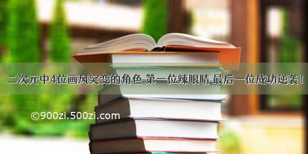 二次元中4位画风突变的角色 第一位辣眼睛 最后一位成功逆袭！