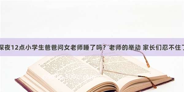 深夜12点小学生爸爸问女老师睡了吗？老师的举动 家长们忍不住了