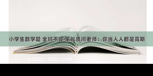 小学生数学题 全班不会 家长质问老师：你当人人都是高斯