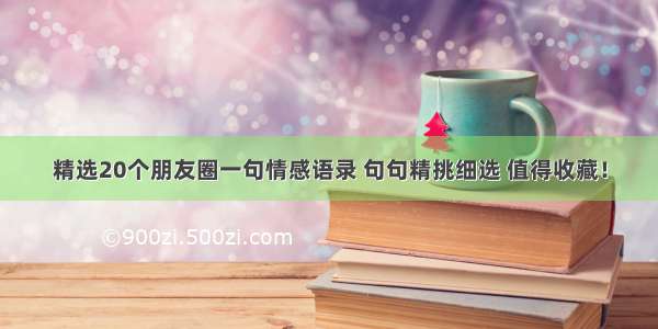 精选20个朋友圈一句情感语录 句句精挑细选 值得收藏！