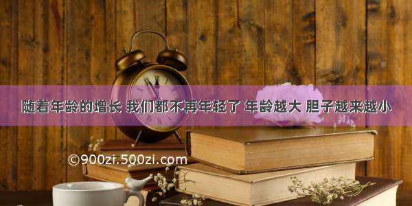 随着年龄的增长 我们都不再年轻了 年龄越大 胆子越来越小