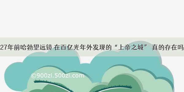 27年前哈勃望远镜 在百亿光年外发现的“上帝之城” 真的存在吗