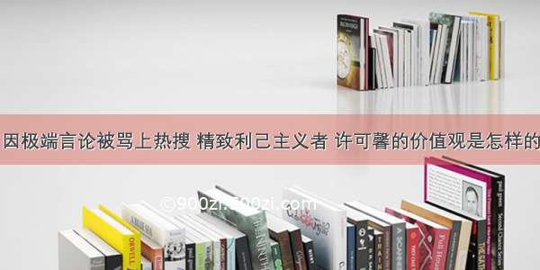 因极端言论被骂上热搜 精致利己主义者 许可馨的价值观是怎样的