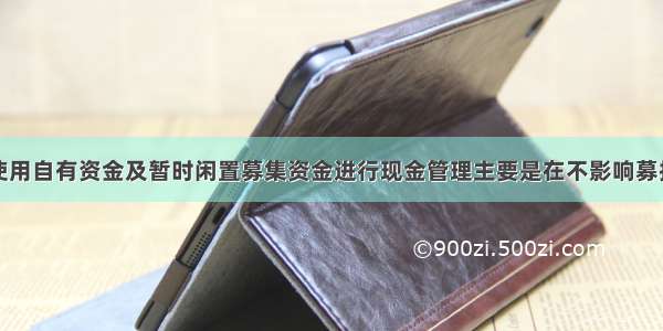 元利科技：使用自有资金及暂时闲置募集资金进行现金管理主要是在不影响募投项目建设及