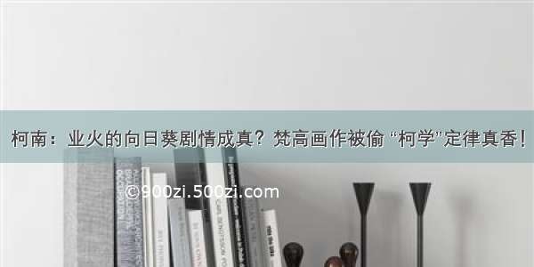 柯南：业火的向日葵剧情成真？梵高画作被偷 “柯学”定律真香！