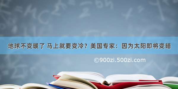 地球不变暖了 马上就要变冷？美国专家：因为太阳即将变暗