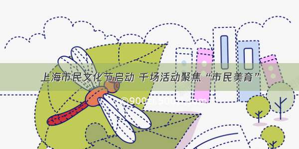 上海市民文化节启动 千场活动聚焦“市民美育”