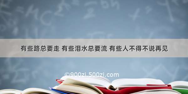 有些路总要走 有些泪水总要流 有些人不得不说再见