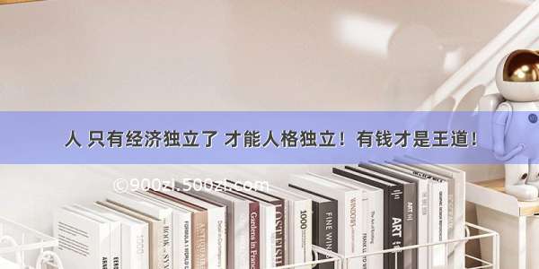 人 只有经济独立了 才能人格独立！有钱才是王道！