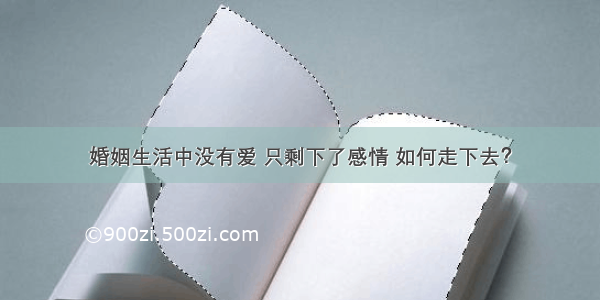 婚姻生活中没有爱 只剩下了感情 如何走下去？