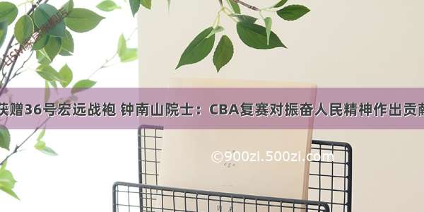 获赠36号宏远战袍 钟南山院士：CBA复赛对振奋人民精神作出贡献