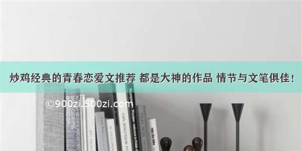 炒鸡经典的青春恋爱文推荐 都是大神的作品 情节与文笔俱佳！