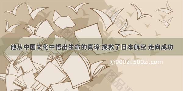 他从中国文化中悟出生命的真谛 挽救了日本航空 走向成功