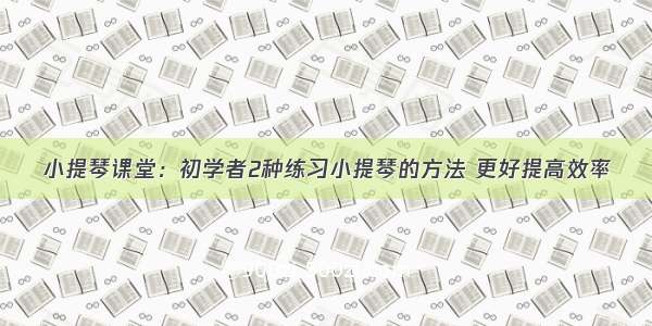 小提琴课堂：初学者2种练习小提琴的方法 更好提高效率