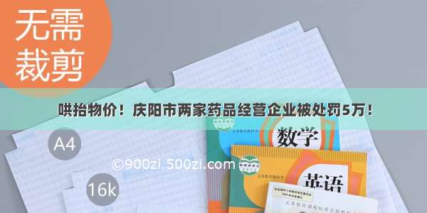 哄抬物价！庆阳市两家药品经营企业被处罚5万！