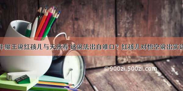 牛魔王说红孩儿与天齐寿 这说法出自谁口？红孩儿对悟空说出实话