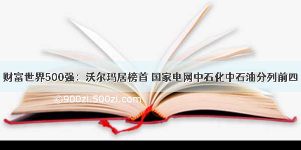 财富世界500强：沃尔玛居榜首 国家电网中石化中石油分列前四