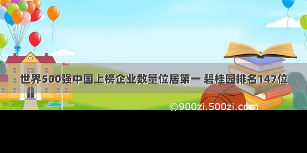 世界500强中国上榜企业数量位居第一 碧桂园排名147位
