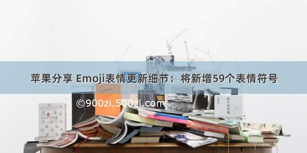 苹果分享 Emoji表情更新细节：将新增59个表情符号