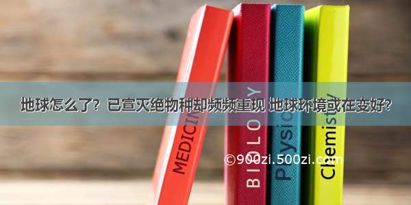 地球怎么了？已宣灭绝物种却频频重现 地球环境或在变好？