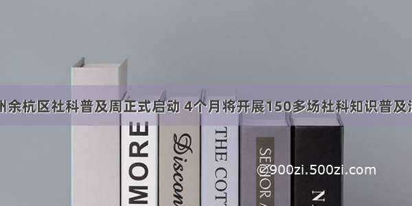 杭州余杭区社科普及周正式启动 4个月将开展150多场社科知识普及活动